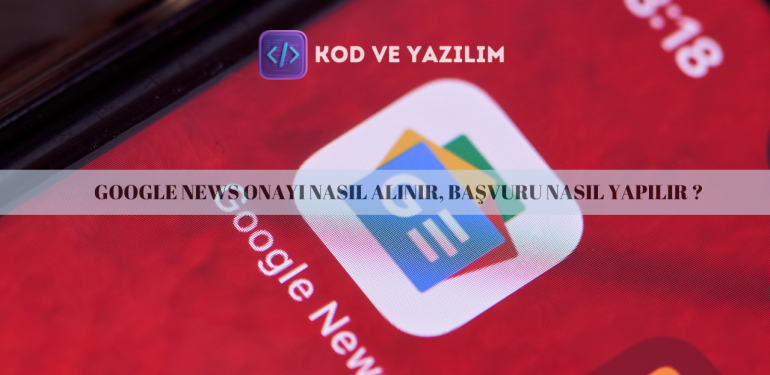 GOOGLE NEWS ONAYI NASIL ALINIR, BAŞVURU NASIL YAPILIR